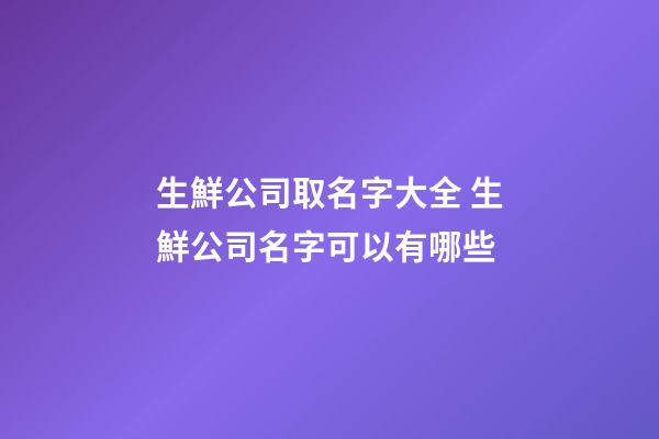 生鮮公司取名字大全 生鮮公司名字可以有哪些-第1張-公司起名-玄機派